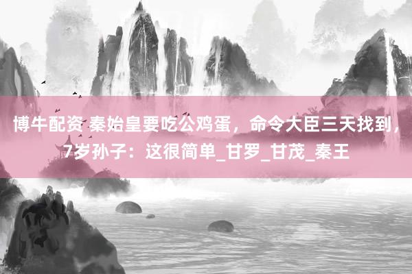博牛配资 秦始皇要吃公鸡蛋，命令大臣三天找到，7岁孙子：这很简单_甘罗_甘茂_秦王