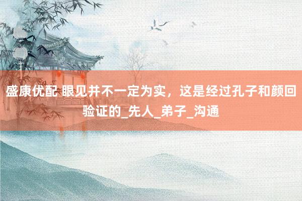 盛康优配 眼见并不一定为实，这是经过孔子和颜回验证的_先人_弟子_沟通