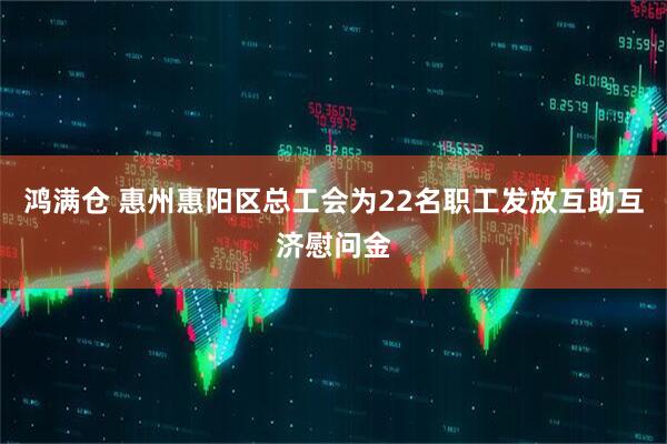 鸿满仓 惠州惠阳区总工会为22名职工发放互助互济慰问金