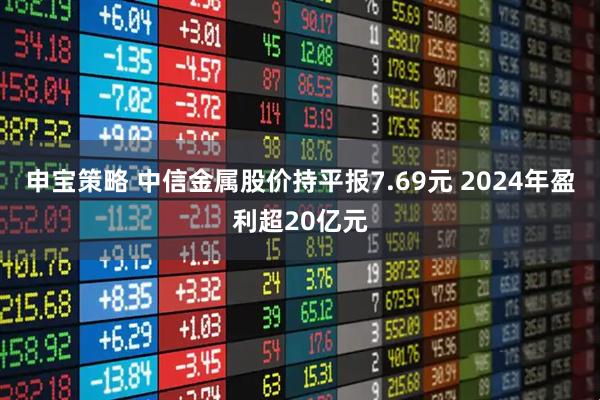 申宝策略 中信金属股价持平报7.69元 2024年盈利超20亿元