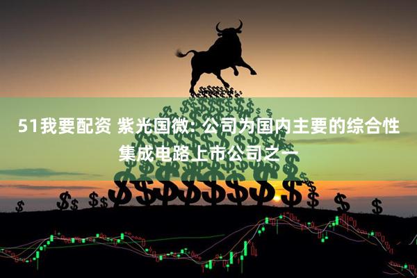 51我要配资 紫光国微: 公司为国内主要的综合性集成电路上市公司之一