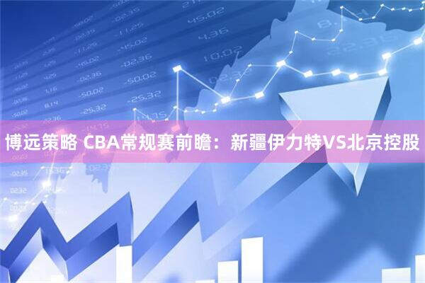 博远策略 CBA常规赛前瞻：新疆伊力特VS北京控股