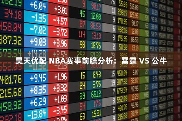 昊天优配 NBA赛事前瞻分析:雷霆 VS 公牛