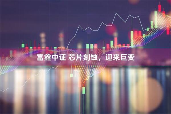 富鑫中证 芯片刻蚀，迎来巨变