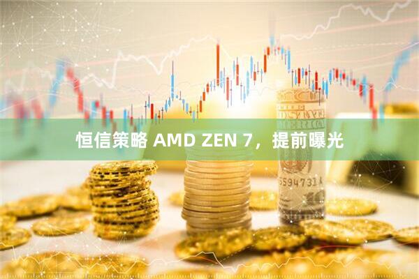 恒信策略 AMD ZEN 7，提前曝光