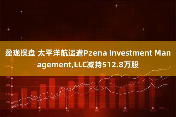 盈珑操盘 太平洋航运遭Pzena Investment Management,LLC减持512.8万股