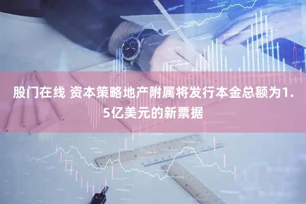 股门在线 资本策略地产附属将发行本金总额为1.5亿美元的新票据