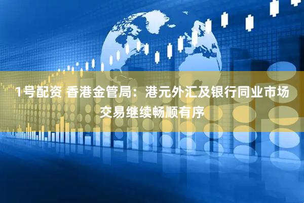 1号配资 香港金管局：港元外汇及银行同业市场交易继续畅顺有序