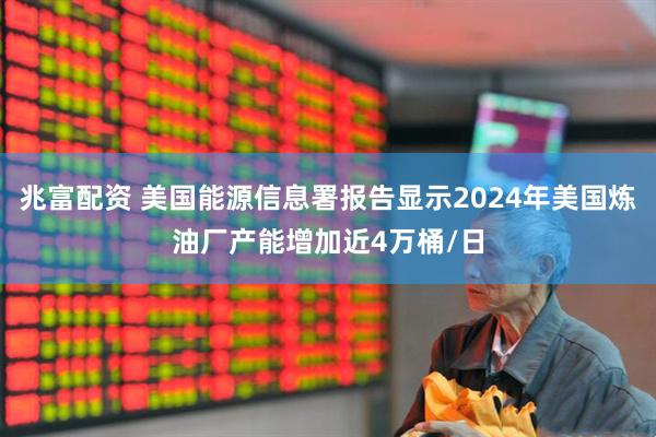 兆富配资 美国能源信息署报告显示2024年美国炼油厂产能增加近4万桶/日