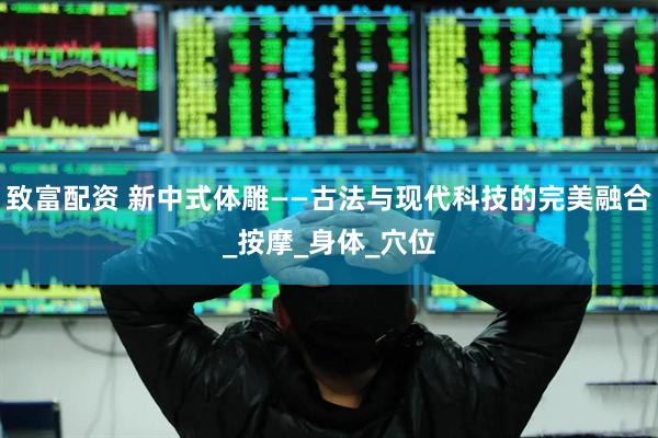致富配资 新中式体雕——古法与现代科技的完美融合_按摩_身体_穴位