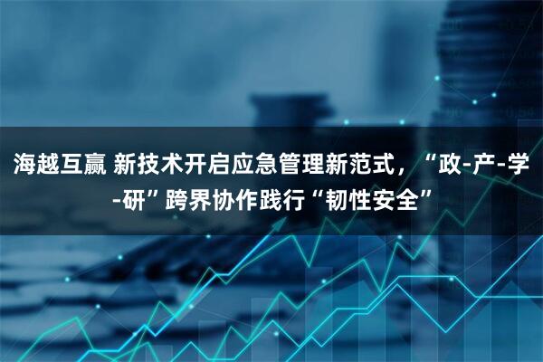 海越互赢 新技术开启应急管理新范式，“政-产-学-研”跨界协作践行“韧性安全”