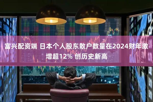 富兴配资端 日本个人股东散户数量在2024财年激增超12% 创历史新高