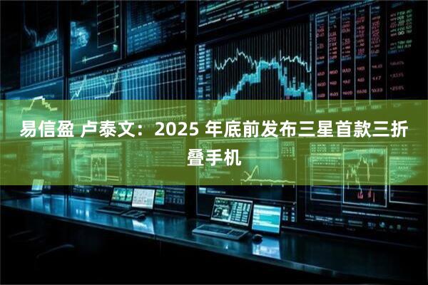 易信盈 卢泰文：2025 年底前发布三星首款三折叠手机