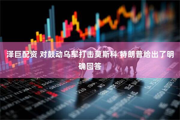 泽巨配资 对鼓动乌军打击莫斯科 特朗普给出了明确回答