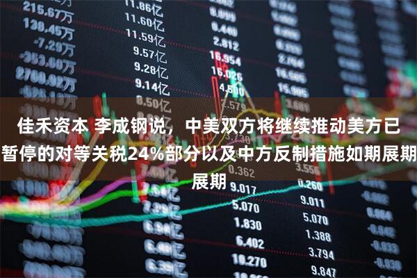 佳禾资本 李成钢说，中美双方将继续推动美方已暂停的对等关税24%部分以及中方反制措施如期展期