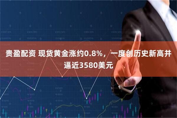 贵盈配资 现货黄金涨约0.8%，一度创历史新高并逼近3580美元