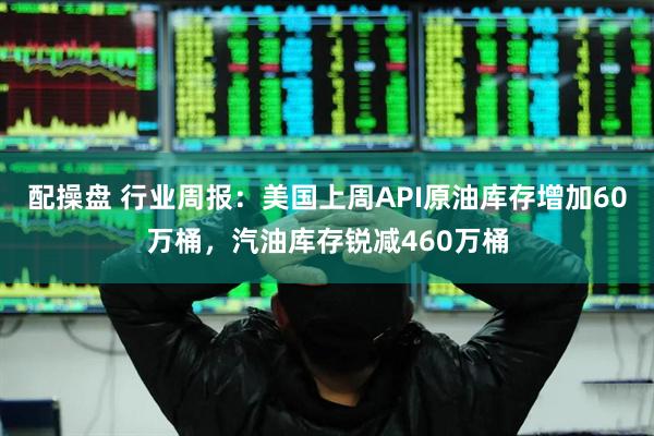 配操盘 行业周报：美国上周API原油库存增加60万桶，汽油库存锐减460万桶