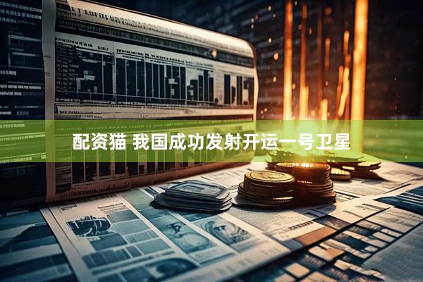 配资猫 我国成功发射开运一号卫星