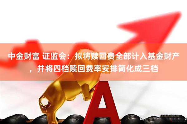中金财富 证监会：拟将赎回费全部计入基金财产，并将四档赎回费率安排简化成三档