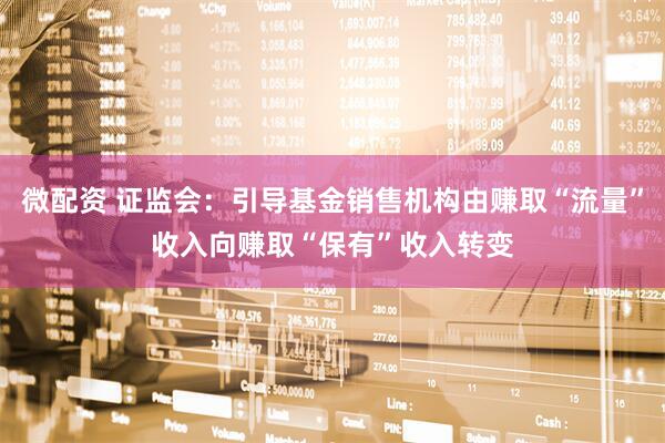 微配资 证监会：引导基金销售机构由赚取“流量”收入向赚取“保有”收入转变