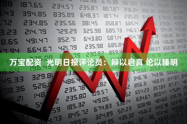万宝配资  光明日报评论员：辩以启真 论以臻明