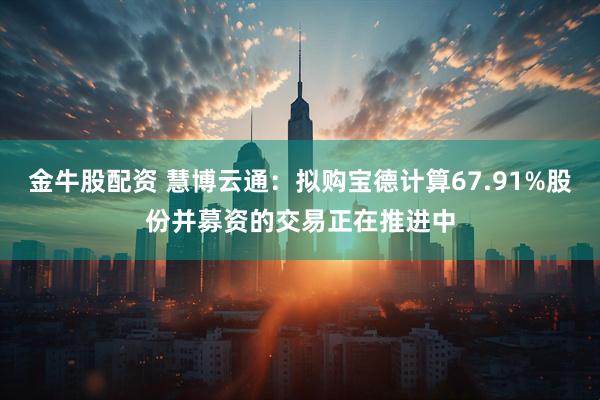 金牛股配资 慧博云通：拟购宝德计算67.91%股份并募资的交易正在推进中