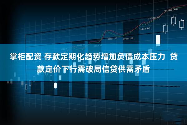 掌柜配资 存款定期化趋势增加负债成本压力  贷款定价下行需破局信贷供需矛盾