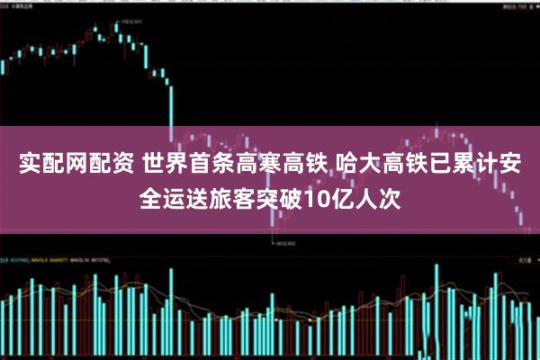 实配网配资 世界首条高寒高铁 哈大高铁已累计安全运送旅客突破10亿人次