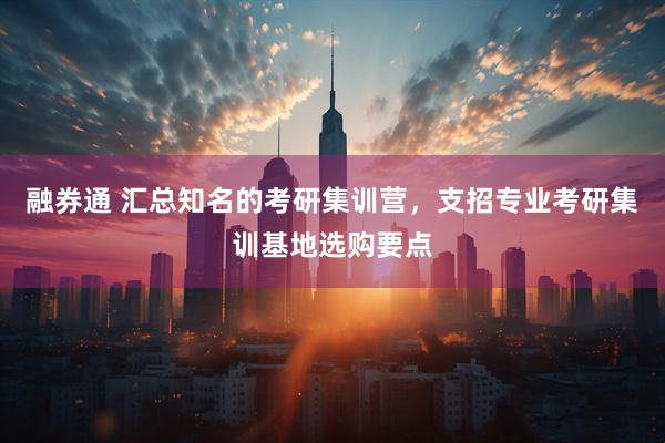 融券通 汇总知名的考研集训营，支招专业考研集训基地选购要点