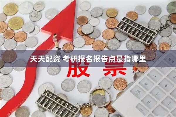 天天配资 考研报名报告点是指哪里