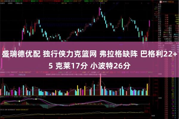 盛瑞德优配 独行侠力克篮网 弗拉格缺阵 巴格利22+5 克莱17分 小波特26分