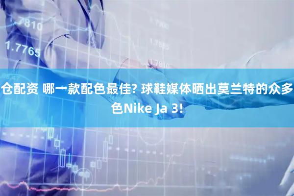 泰仓配资 哪一款配色最佳? 球鞋媒体晒出莫兰特的众多配色Nike Ja 3!