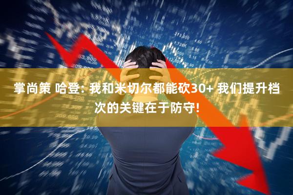 掌尚策 哈登: 我和米切尔都能砍30+ 我们提升档次的关键在于防守!