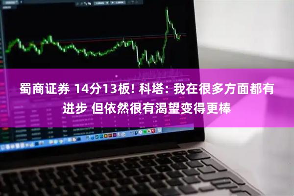 蜀商证券 14分13板! 科塔: 我在很多方面都有进步 但依然很有渴望变得更棒