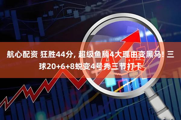 航心配资 狂胜44分, 超级鱼腩4大理由变黑马! 三球20+6+8蜕变4号秀三节打卡