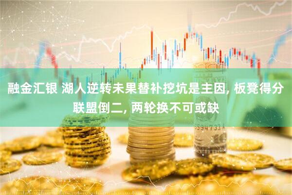 融金汇银 湖人逆转未果替补挖坑是主因, 板凳得分联盟倒二, 两轮换不可或缺