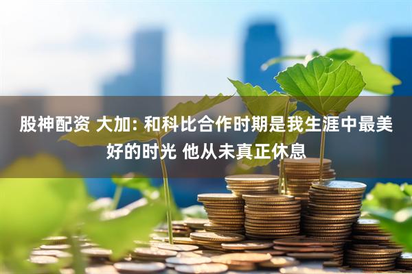 股神配资 大加: 和科比合作时期是我生涯中最美好的时光 他从未真正休息